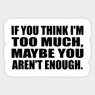 If you think I'm TOO MUCH, maybe you aren't enough Sticker